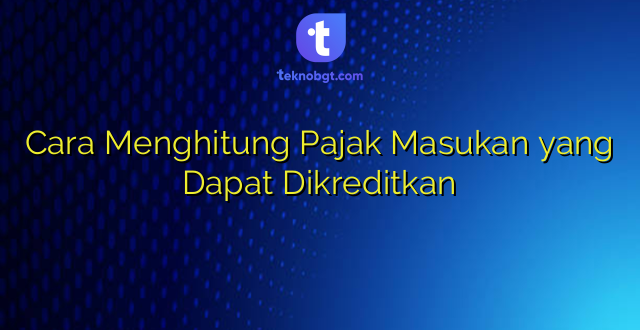 Cara Menghitung Pajak Masukan yang Dapat Dikreditkan