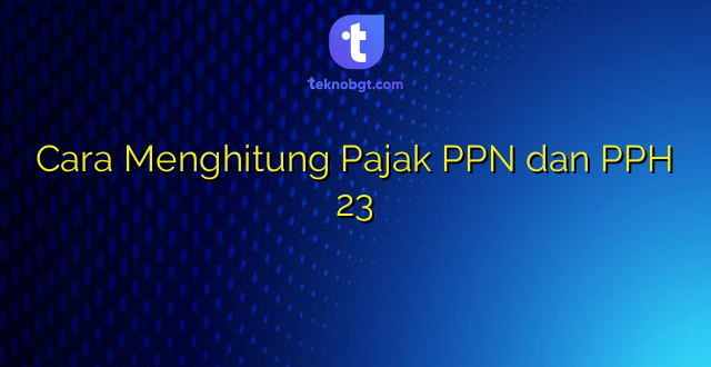 Cara Menghitung Pajak PPN dan PPH 23