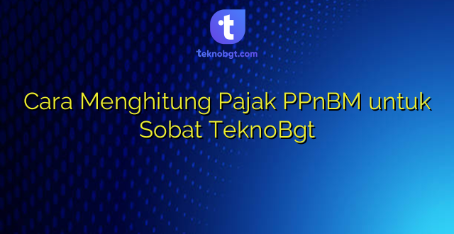 Cara Menghitung Pajak PPnBM untuk Sobat TeknoBgt