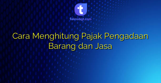 Cara Menghitung Pajak Pengadaan Barang dan Jasa