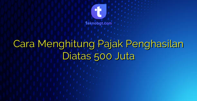 Cara Menghitung Pajak Penghasilan Diatas 500 Juta