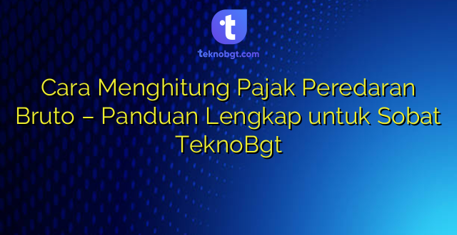 Cara Menghitung Pajak Peredaran Bruto – Panduan Lengkap untuk Sobat TeknoBgt
