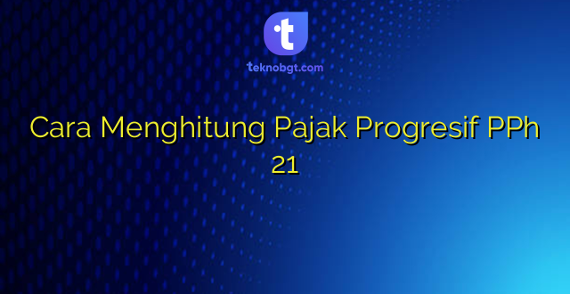 Cara Menghitung Pajak Progresif PPh 21