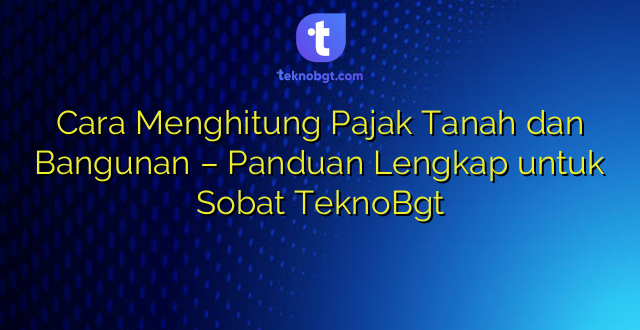 Cara Menghitung Pajak Tanah dan Bangunan – Panduan Lengkap untuk Sobat TeknoBgt