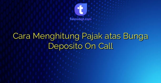 Cara Menghitung Pajak atas Bunga Deposito On Call