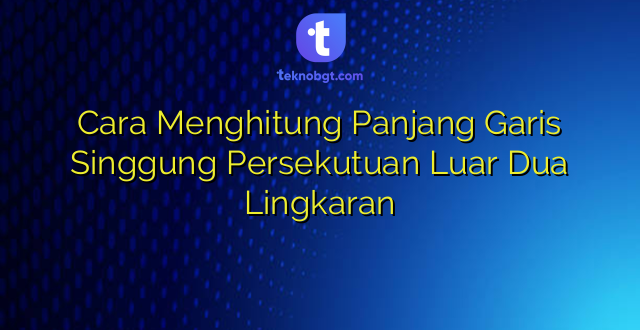 Cara Menghitung Panjang Garis Singgung Persekutuan Luar Dua Lingkaran