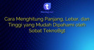 Cara Menghitung Panjang, Lebar, dan Tinggi yang Mudah Dipahami oleh Sobat TeknoBgt