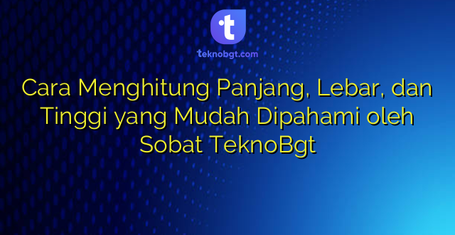 Cara Menghitung Panjang, Lebar, dan Tinggi yang Mudah Dipahami oleh Sobat TeknoBgt