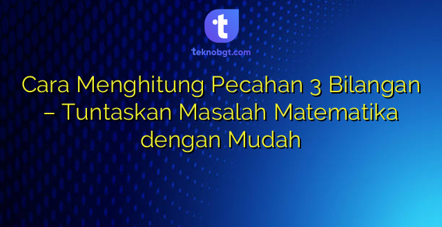 Cara Menghitung Pecahan 3 Bilangan – Tuntaskan Masalah Matematika dengan Mudah