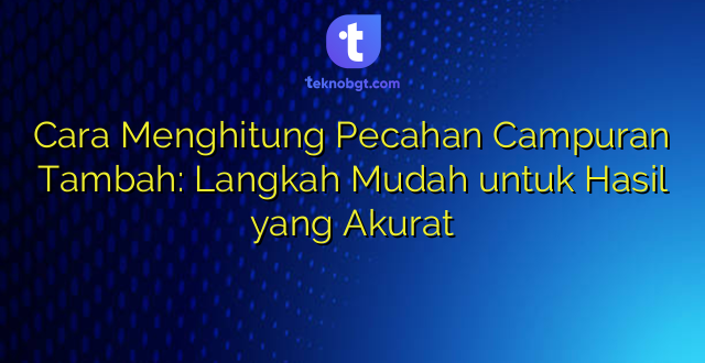 Cara Menghitung Pecahan Campuran Tambah: Langkah Mudah untuk Hasil yang Akurat
