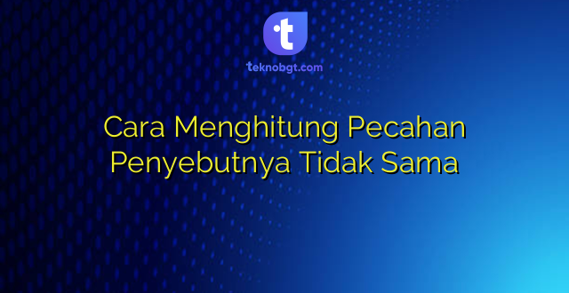 Cara Menghitung Pecahan Penyebutnya Tidak Sama