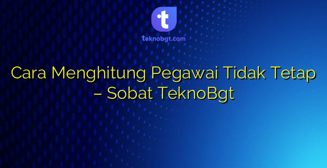 Cara Menghitung Pegawai Tidak Tetap – Sobat TeknoBgt