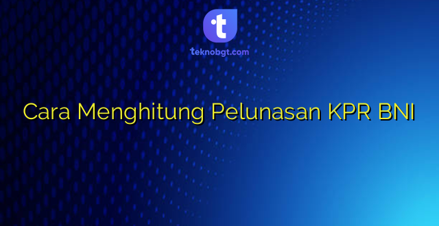 Cara Menghitung Pelunasan KPR BNI