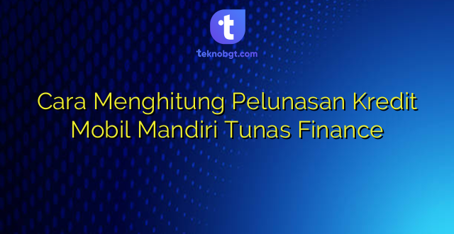 Cara Menghitung Pelunasan Kredit Mobil Mandiri Tunas Finance