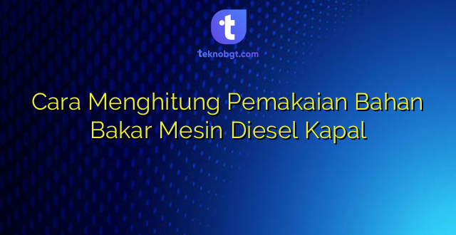 Cara Menghitung Pemakaian Bahan Bakar Mesin Diesel Kapal