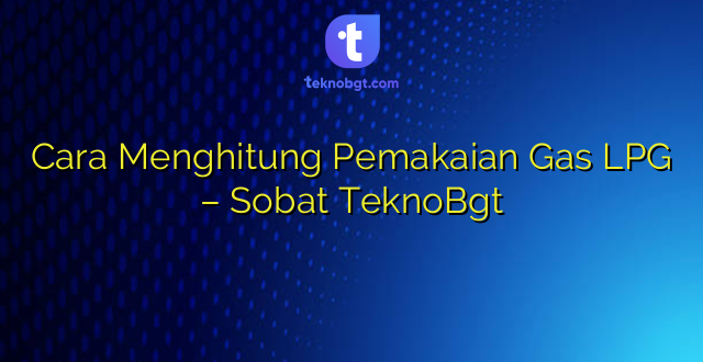Cara Menghitung Pemakaian Gas LPG – Sobat TeknoBgt