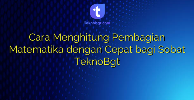 Cara Menghitung Pembagian Matematika dengan Cepat bagi Sobat TeknoBgt