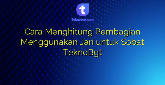 Cara Menghitung Pembagian Menggunakan Jari untuk Sobat TeknoBgt