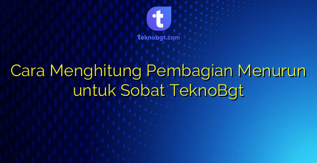 Cara Menghitung Pembagian Menurun untuk Sobat TeknoBgt