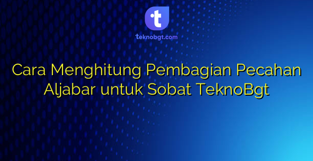Cara Menghitung Pembagian Pecahan Aljabar untuk Sobat TeknoBgt
