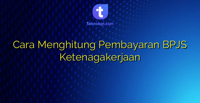 Cara Menghitung Pembayaran BPJS Ketenagakerjaan