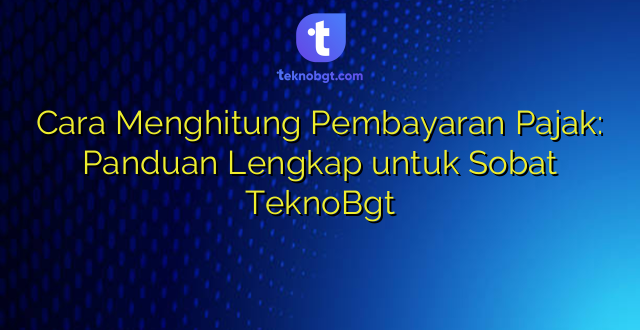 Cara Menghitung Pembayaran Pajak: Panduan Lengkap untuk Sobat TeknoBgt