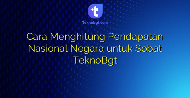 Cara Menghitung Pendapatan Nasional Negara untuk Sobat TeknoBgt