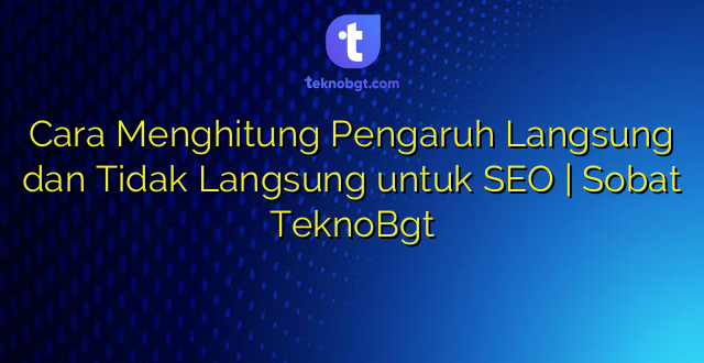 Cara Menghitung Pengaruh Langsung dan Tidak Langsung untuk SEO | Sobat TeknoBgt