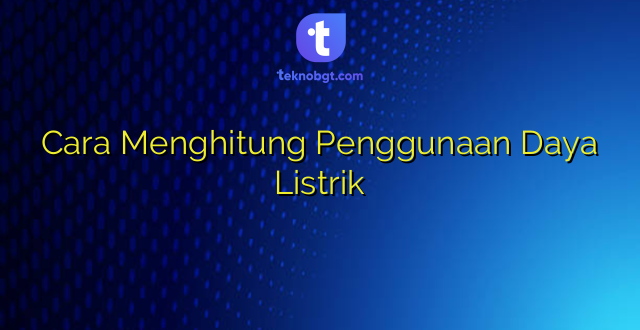 Cara Menghitung Penggunaan Daya Listrik