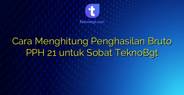 Cara Menghitung Penghasilan Bruto PPH 21 untuk Sobat TeknoBgt