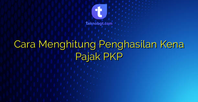 Cara Menghitung Penghasilan Kena Pajak PKP