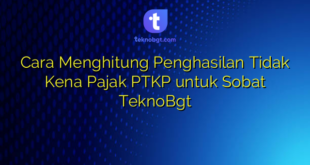 Cara Menghitung Penghasilan Tidak Kena Pajak PTKP untuk Sobat TeknoBgt