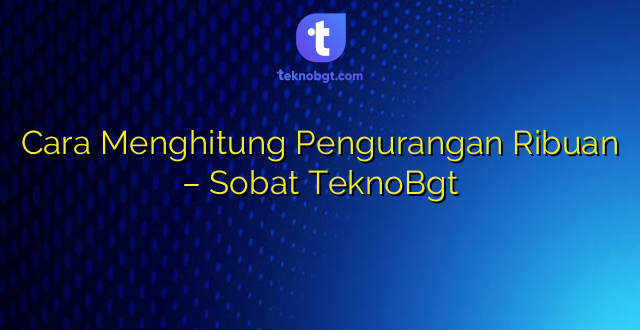 Cara Menghitung Pengurangan Ribuan – Sobat TeknoBgt