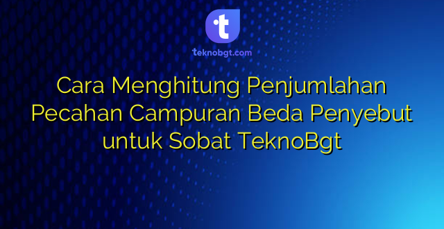 Cara Menghitung Penjumlahan Pecahan Campuran Beda Penyebut untuk Sobat TeknoBgt