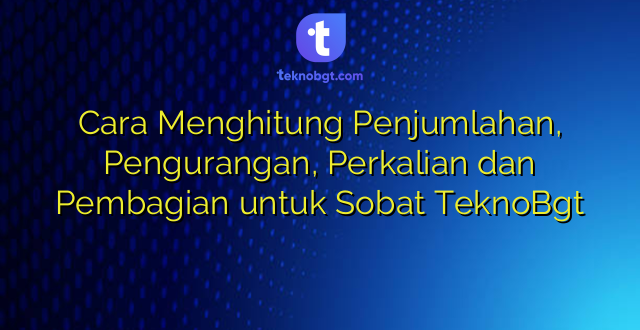 Cara Menghitung Penjumlahan, Pengurangan, Perkalian dan Pembagian untuk Sobat TeknoBgt
