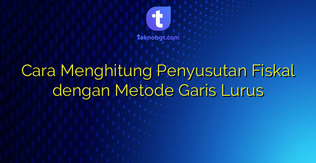 Cara Menghitung Penyusutan Fiskal dengan Metode Garis Lurus