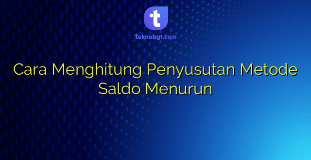 Cara Menghitung Penyusutan Metode Saldo Menurun