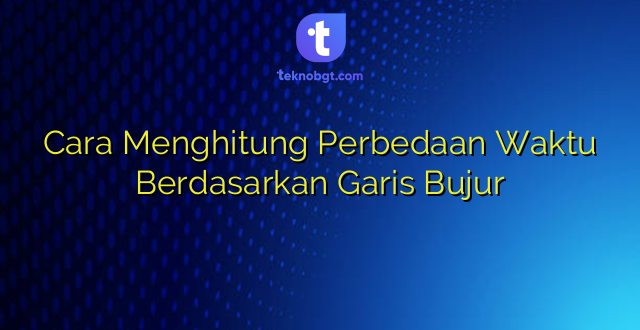Cara Menghitung Perbedaan Waktu Berdasarkan Garis Bujur