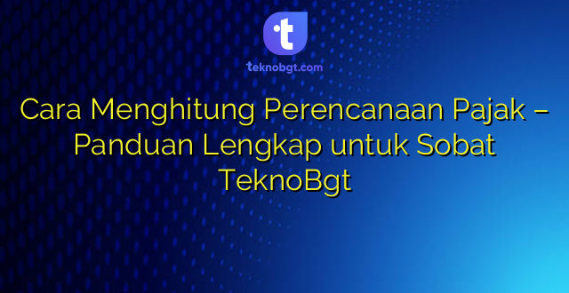 Cara Menghitung Perencanaan Pajak – Panduan Lengkap untuk Sobat TeknoBgt