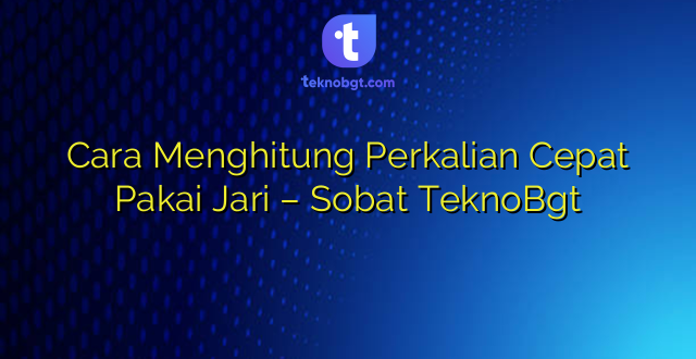 Cara Menghitung Perkalian Cepat Pakai Jari – Sobat TeknoBgt