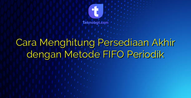Cara Menghitung Persediaan Akhir dengan Metode FIFO Periodik