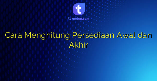 Cara Menghitung Persediaan Awal dan Akhir