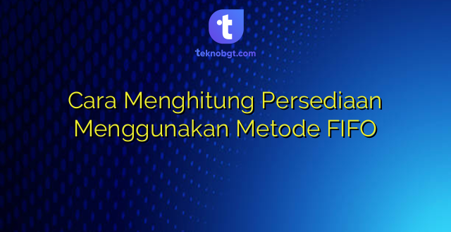 Cara Menghitung Persediaan Menggunakan Metode FIFO