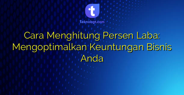 Cara Menghitung Persen Laba: Mengoptimalkan Keuntungan Bisnis Anda