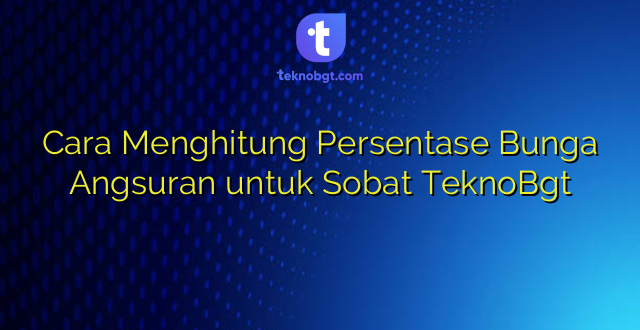 Cara Menghitung Persentase Bunga Angsuran untuk Sobat TeknoBgt