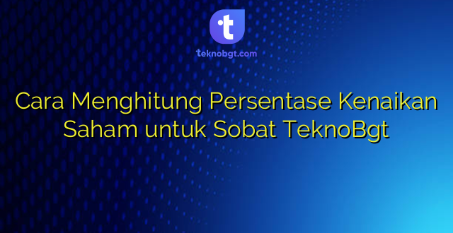 Cara Menghitung Persentase Kenaikan Saham untuk Sobat TeknoBgt