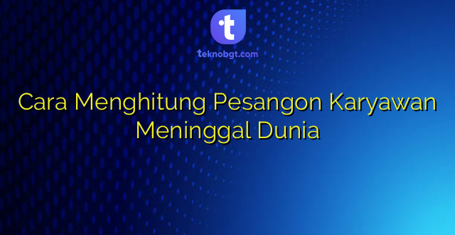 Cara Menghitung Pesangon Karyawan Meninggal Dunia