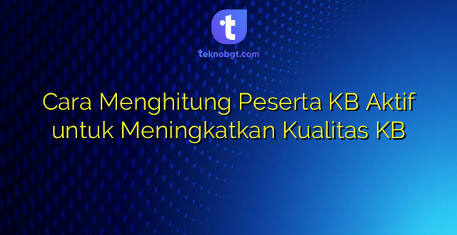 Cara Menghitung Peserta KB Aktif untuk Meningkatkan Kualitas KB