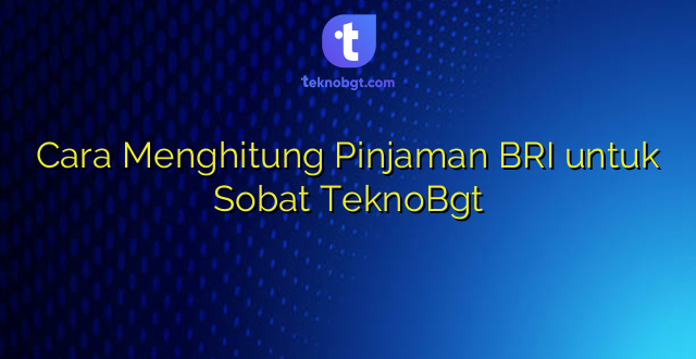Cara Menghitung Pinjaman BRI untuk Sobat TeknoBgt