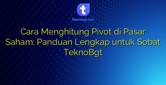 Cara Menghitung Pivot di Pasar Saham: Panduan Lengkap untuk Sobat TeknoBgt